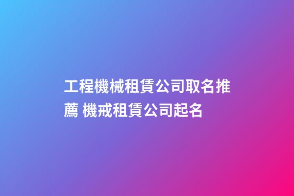 工程機械租賃公司取名推薦 機戒租賃公司起名-第1張-公司起名-玄機派